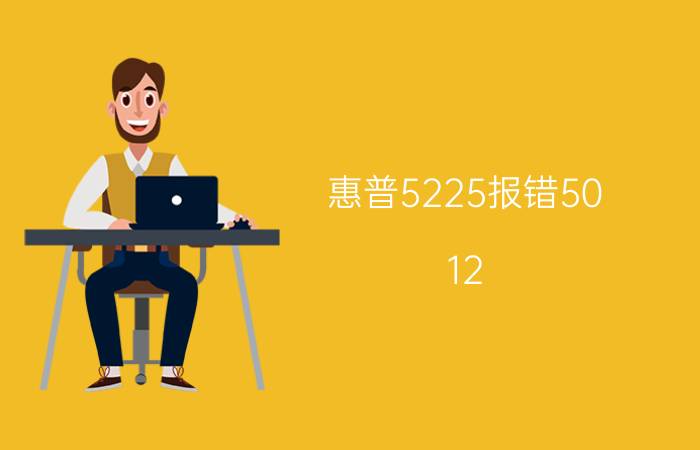 惠普5225报错50.12 惠普打印机网络禁用怎么回事？